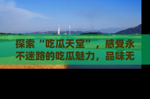 探索“吃瓜天堂”，感受永不迷路的吃瓜魅力，品味无尽的美食！