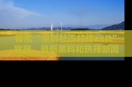 探索“黑料社不打烊zztt”官网，最新黑料和热辣新闻等你来发掘