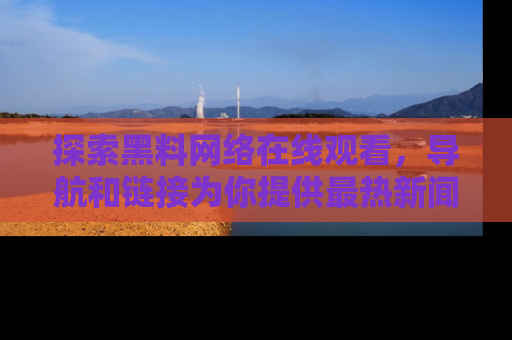 探索黑料网络在线观看，导航和链接为你提供最热新闻！