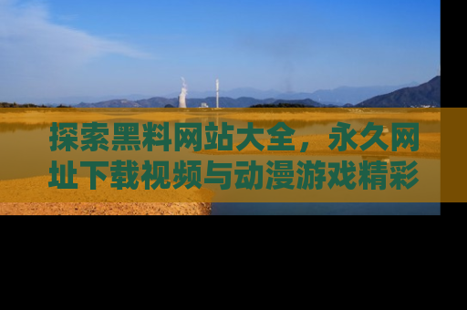 探索黑料网站大全，永久网址下载视频与动漫游戏精彩瞬间！