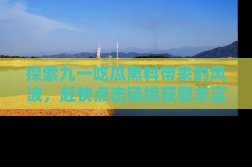 探索九一吃瓜黑料带来的风波，赶快点击链接获取丰富内幕资讯！