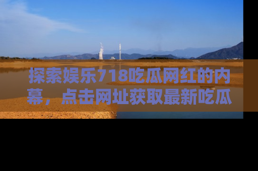 探索娱乐718吃瓜网红的内幕，点击网址获取最新吃瓜资讯。