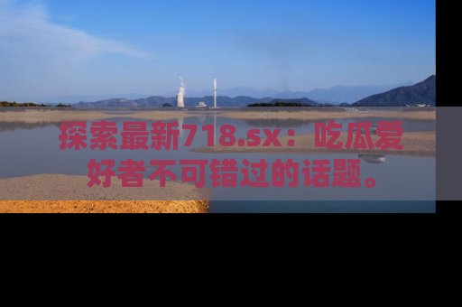 探索最新718.sx：吃瓜爱好者不可错过的话题。