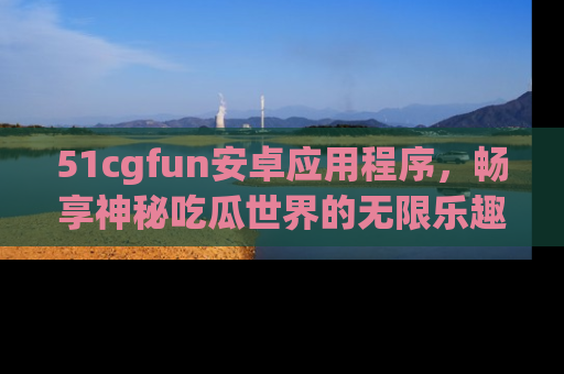 51cgfun安卓应用程序，畅享神秘吃瓜世界的无限乐趣！