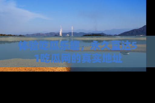 体验吃瓜乐趣，永久直达51吃瓜网的真实地址