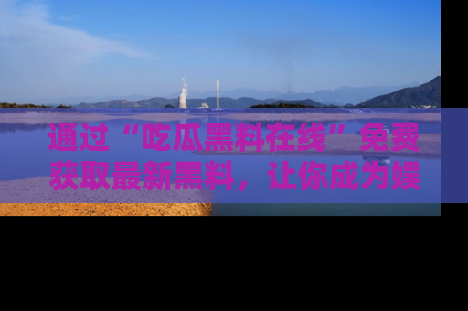 通过“吃瓜黑料在线”免费获取最新黑料，让你成为娱乐圈的内幕专家！