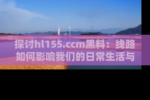 探讨hl155.ccm黑料：线路如何影响我们的日常生活与娱乐选择？