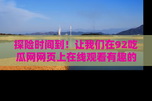 探险时间到！让我们在92吃瓜网网页上在线观看有趣的瓜，好奇的传送门等你来！