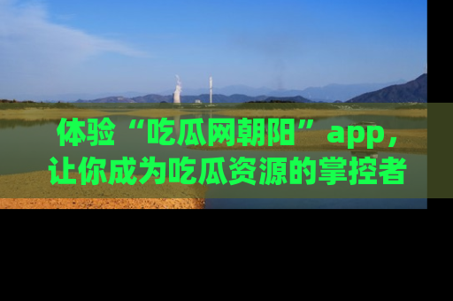 体验“吃瓜网朝阳”app，让你成为吃瓜资源的掌控者，独家资讯尽在掌握！