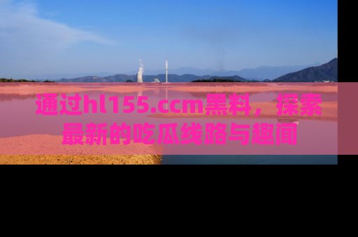 通过hl155.ccm黑料，探索最新的吃瓜线路与趣闻