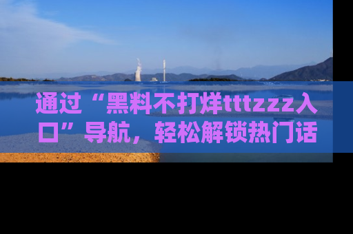 通过“黑料不打烊tttzzz入口”导航，轻松解锁热门话题及娱乐圈黑料内幕