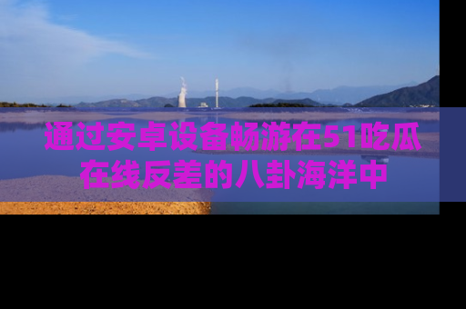 通过安卓设备畅游在51吃瓜在线反差的八卦海洋中