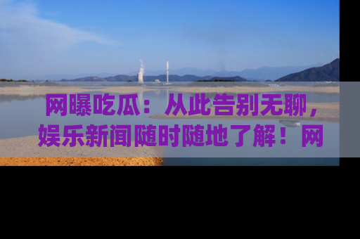 网曝吃瓜：从此告别无聊，娱乐新闻随时随地了解！网址：www.wangbaoegua.com