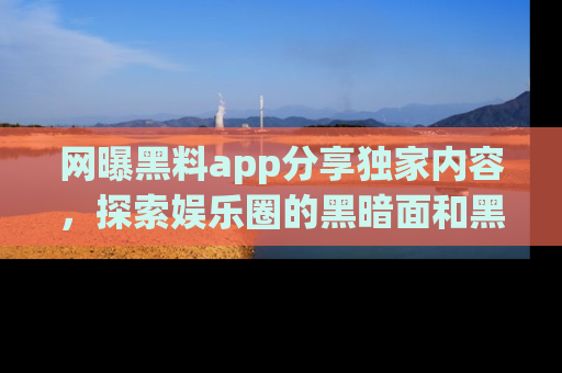 网曝黑料app分享独家内容,探索娱乐圈的黑暗面和黑料