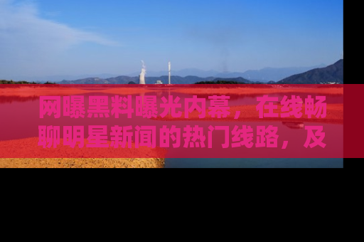 网曝黑料曝光内幕，在线畅聊明星新闻的热门线路，及时掌握最新消息！