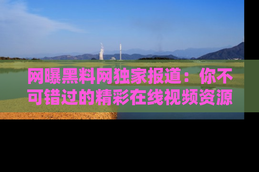 网曝黑料网独家报道:你不可错过的精彩在线视频资源推荐!