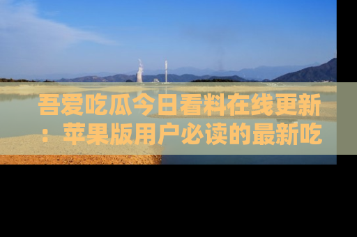 吾爱吃瓜今日看料在线更新:苹果版用户必读的最新吃瓜技巧