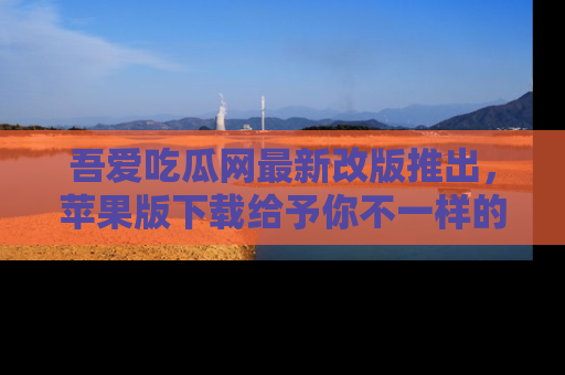 吾爱吃瓜网最新改版推出,苹果版下载给予你不一样的吃瓜体验,一起来吧!