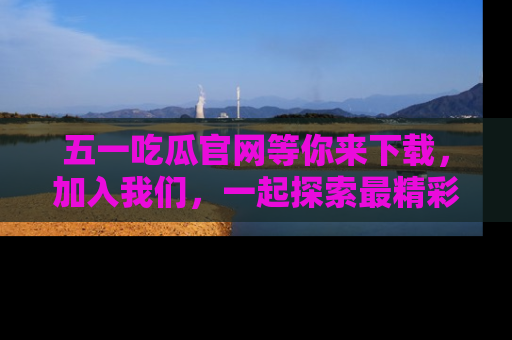 五一吃瓜官网等你来下载,加入我们,一起探索最精彩的吃瓜世界!