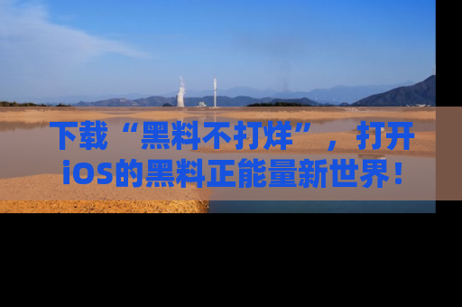 下载“黑料不打烊”,打开iOS的黑料正能量新世界!