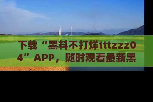 下载“黑料不打烊tttzzz04”APP,随时观看最新黑料不打烊tttzzz04在线!