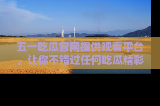 五一吃瓜官网提供观看平台,让你不错过任何吃瓜精彩瞬间