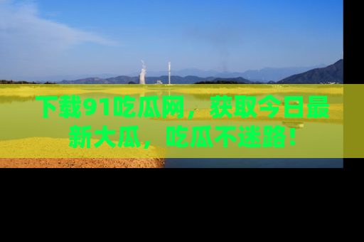 下载91吃瓜网,获取今日最新大瓜,吃瓜不迷路!