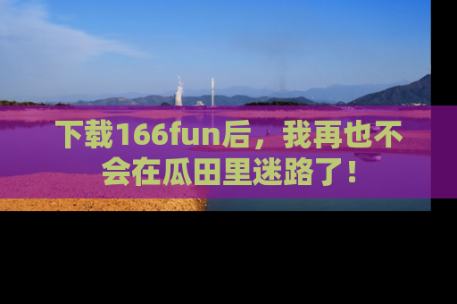 下载166fun后,我再也不会在瓜田里迷路了!