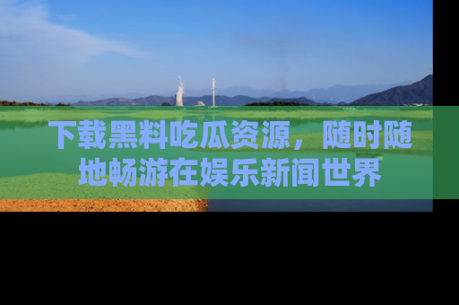 下载黑料吃瓜资源,随时随地畅游在娱乐新闻世界
