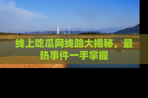 线上吃瓜网线路大揭秘,最热事件一手掌握