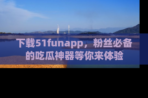 下载51funapp,粉丝必备的吃瓜神器等你来体验