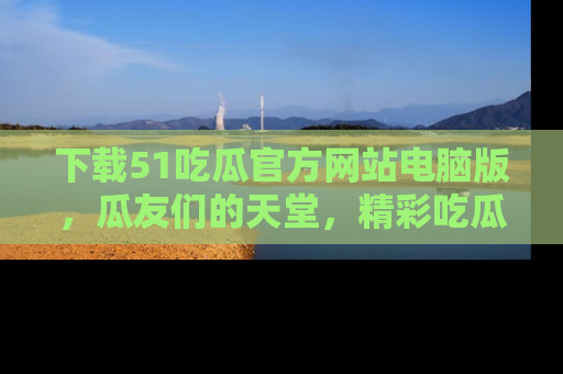 下载51吃瓜官方网站电脑版,瓜友们的天堂,精彩吃瓜故事不容错过!