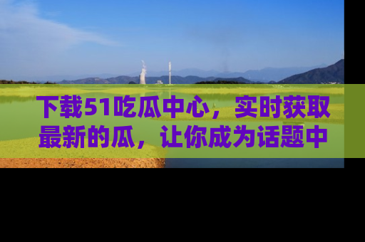 下载51吃瓜中心,实时获取最新的瓜,让你成为话题中心的焦点!
