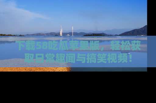 下载58吃瓜苹果版,轻松获取日常趣闻与搞笑视频!