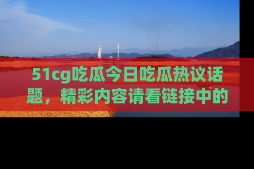 51cg吃瓜今日吃瓜热议话题，精彩内容请看链接中的传送门分享！
