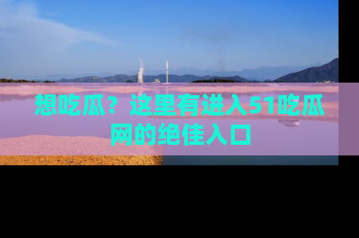 想吃瓜?这里有进入51吃瓜网的绝佳入口