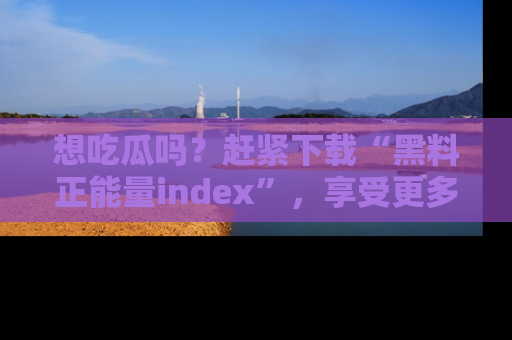 想吃瓜吗?赶紧下载“黑料正能量index”,享受更多正能量内容!