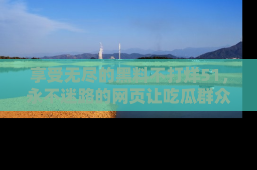 享受无尽的黑料不打烊51,永不迷路的网页让吃瓜群众尽情围观