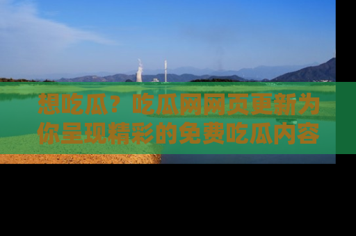 想吃瓜?吃瓜网网页更新为你呈现精彩的免费吃瓜内容!