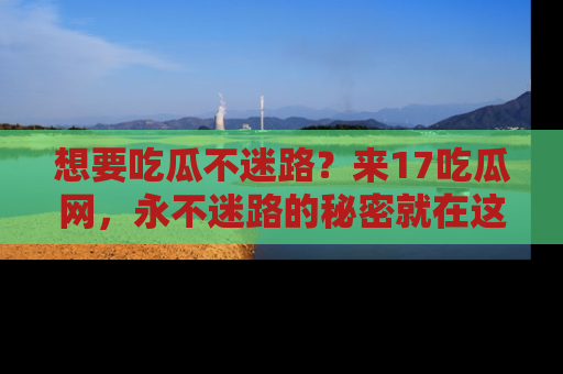 想要吃瓜不迷路?来17吃瓜网,永不迷路的秘密就在这里!