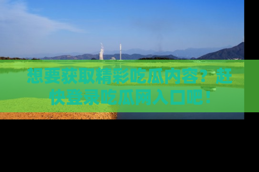 想要获取精彩吃瓜内容?赶快登录吃瓜网入口吧!
