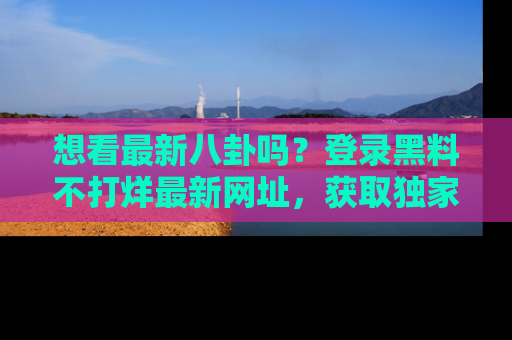 想看最新八卦吗?登录黑料不打烊最新网址,获取独家内容
