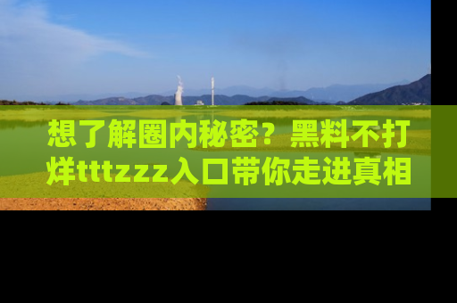 想了解圈内秘密?黑料不打烊tttzzz入口带你走进真相世界,赶紧浏览网址!