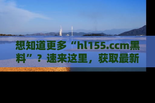想知道更多“hl155.ccm黑料”?速来这里,获取最新入口和网址,不看可惜哦!