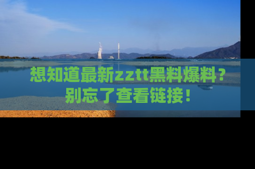 想知道最新zztt黑料爆料?别忘了查看链接!