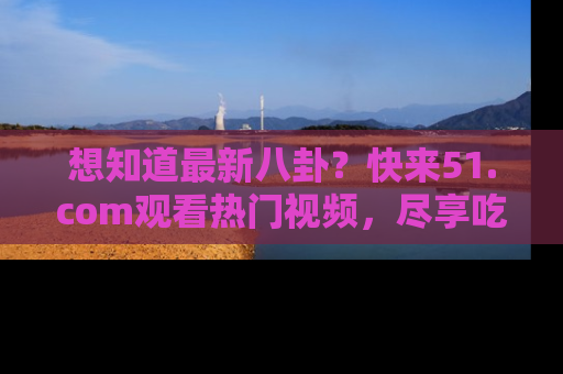 想知道最新八卦?快来51.com观看热门视频,尽享吃瓜乐趣!
