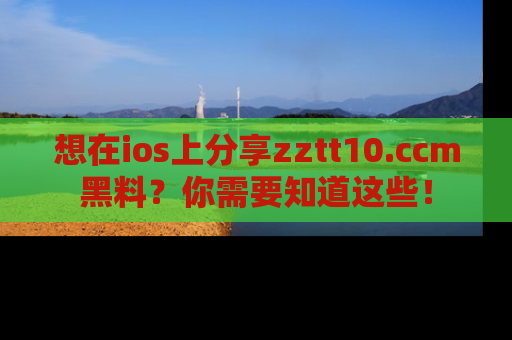 想在ios上分享zztt10.ccm黑料?你需要知道这些!