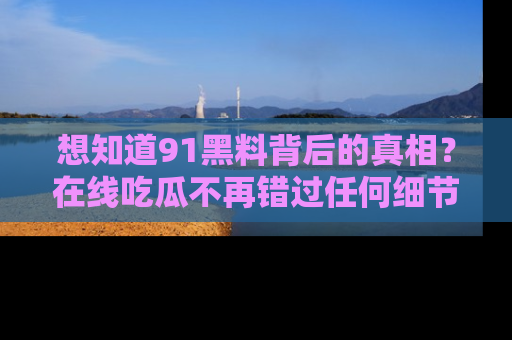 想知道91黑料背后的真相?在线吃瓜不再错过任何细节