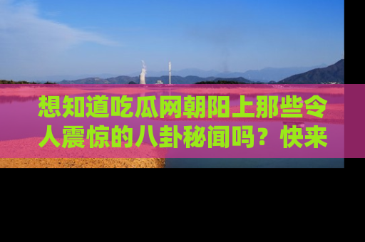 想知道吃瓜网朝阳上那些令人震惊的八卦秘闻吗?快来看看!