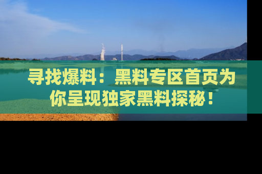 寻找爆料:黑料专区首页为你呈现独家黑料探秘!